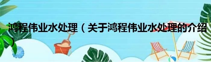 鸿程伟业水处理（关于鸿程伟业水处理的介绍）
