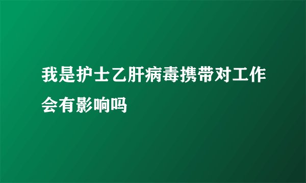 我是护士乙肝病毒携带对工作会有影响吗