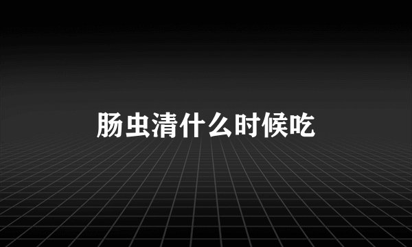 肠虫清什么时候吃