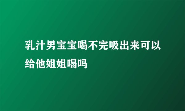 乳汁男宝宝喝不完吸出来可以给他姐姐喝吗