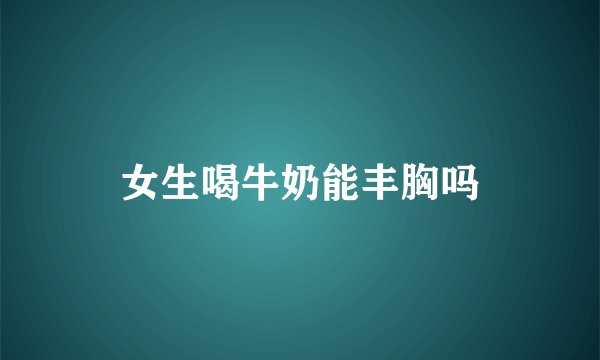 女生喝牛奶能丰胸吗