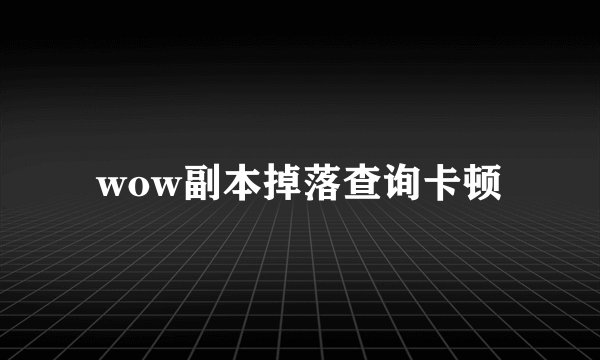wow副本掉落查询卡顿