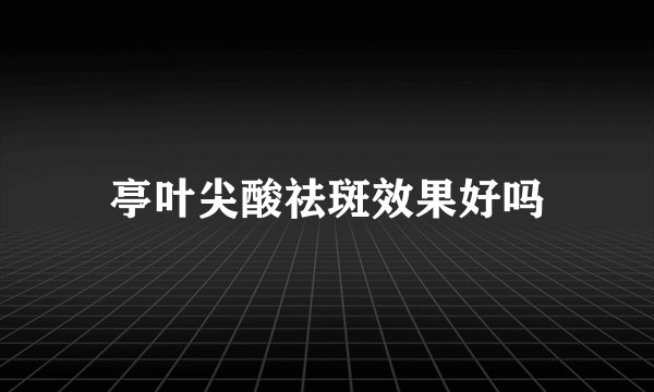 亭叶尖酸祛斑效果好吗