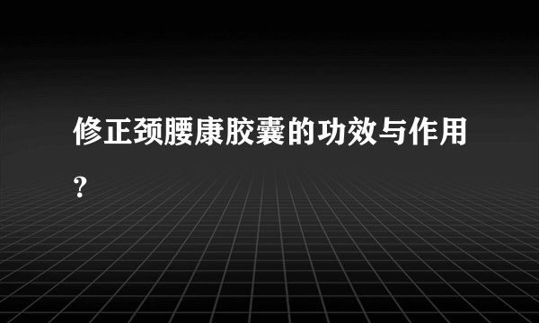 修正颈腰康胶囊的功效与作用？