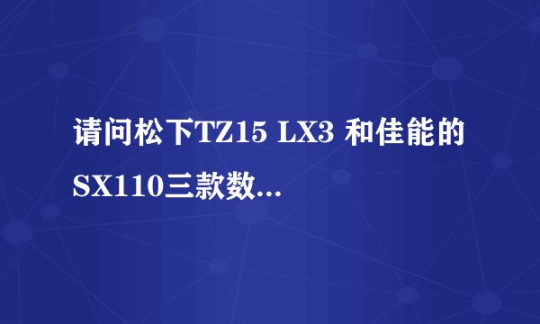 请问松下TZ15 LX3 和佳能的SX110三款数码相机到底哪个比较好啊？？？