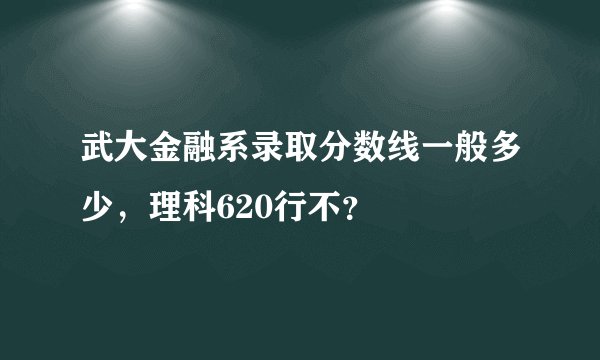 武大金融系录取分数线一般多少，理科620行不？