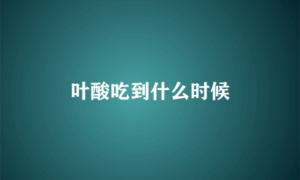 叶酸吃到什么时候