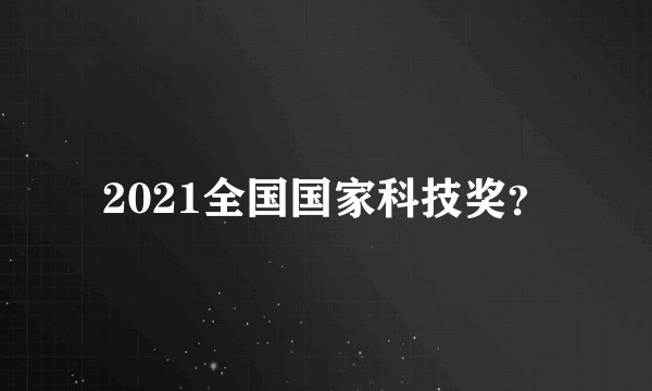 2021全国国家科技奖？