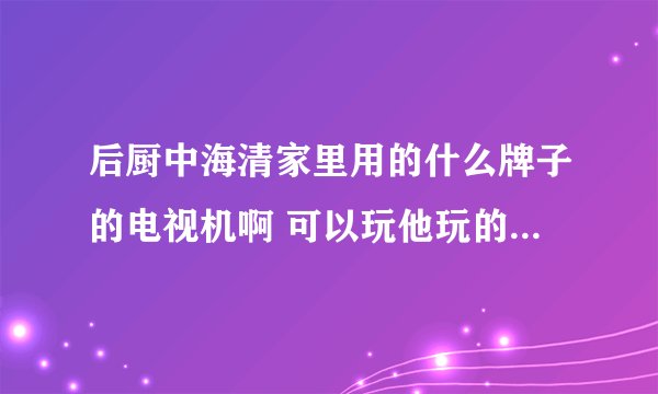 后厨中海清家里用的什么牌子的电视机啊 可以玩他玩的那个游戏
