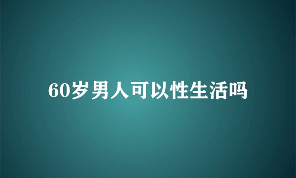 60岁男人可以性生活吗