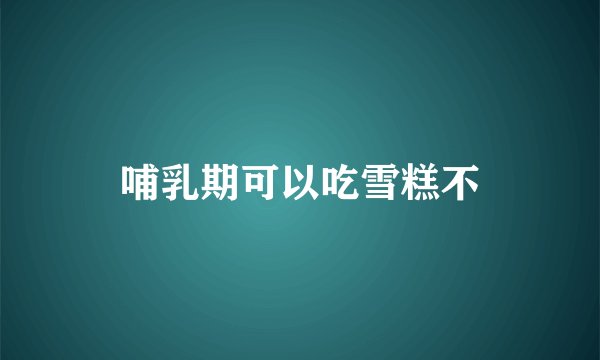 哺乳期可以吃雪糕不