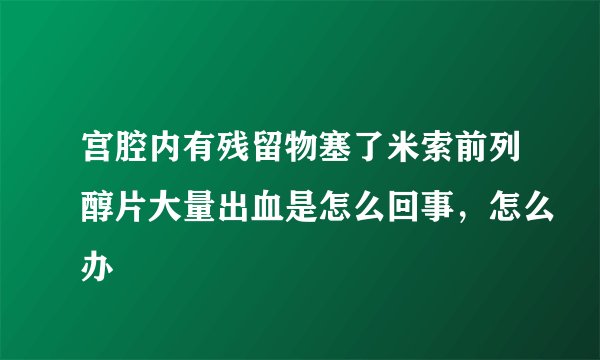 宫腔内有残留物塞了米索前列醇片大量出血是怎么回事，怎么办