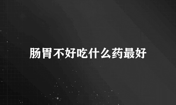 肠胃不好吃什么药最好