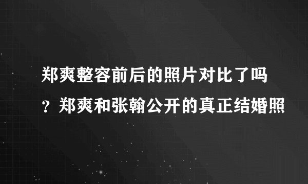郑爽整容前后的照片对比了吗？郑爽和张翰公开的真正结婚照