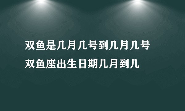 双鱼是几月几号到几月几号 双鱼座出生日期几月到几
