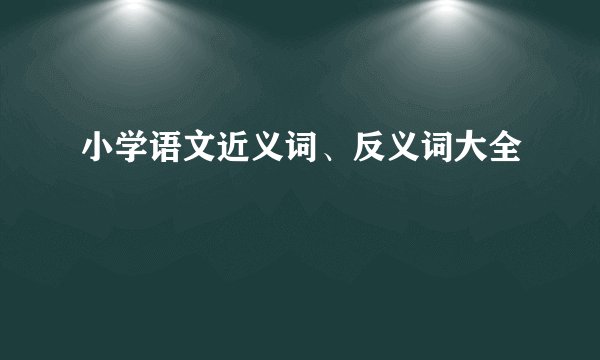 小学语文近义词、反义词大全