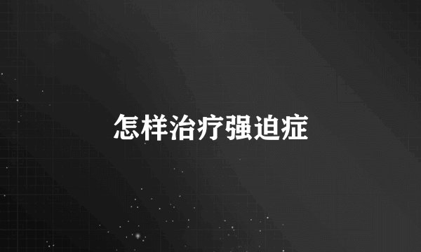怎样治疗强迫症