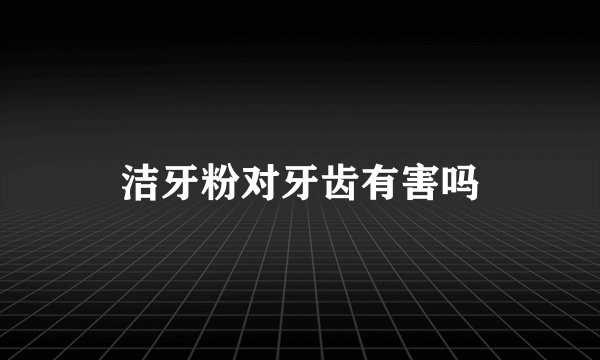 洁牙粉对牙齿有害吗
