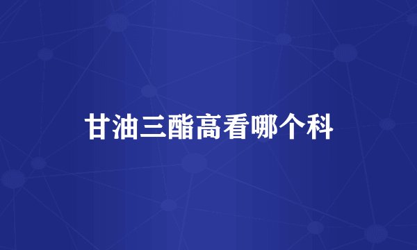 甘油三酯高看哪个科