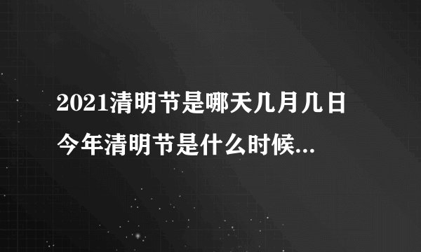 2021清明节是哪天几月几日 今年清明节是什么时候2021