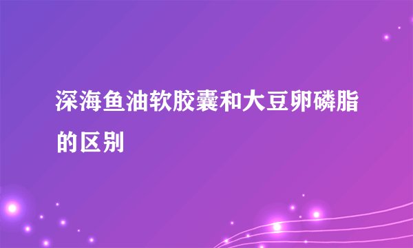 深海鱼油软胶囊和大豆卵磷脂的区别