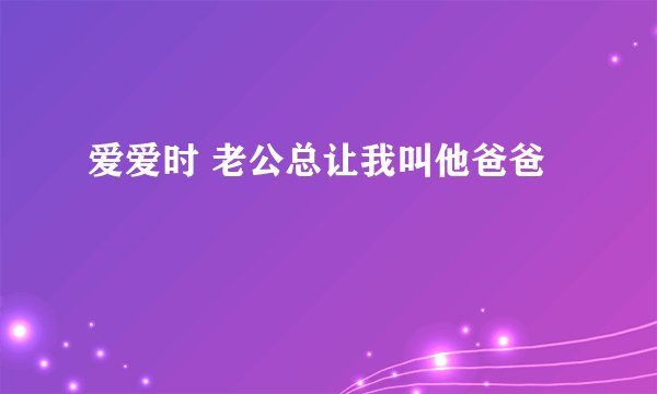 爱爱时 老公总让我叫他爸爸