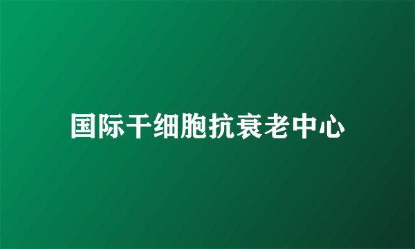 国际干细胞抗衰老中心
