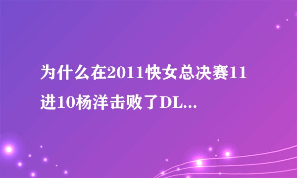 为什么在2011快女总决赛11进10杨洋击败了DL，其他女孩们全都围着DL痛哭，而没有祝福洋洋？