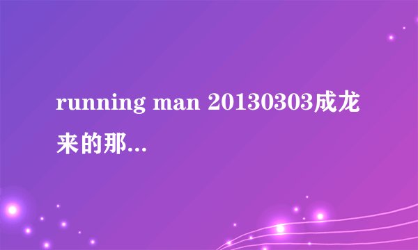 running man 20130303成龙来的那一期 48:53左右放的是什么歌???