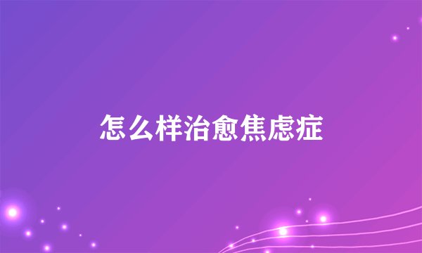 怎么样治愈焦虑症