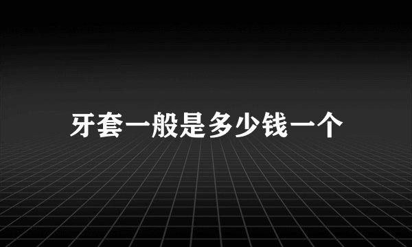 牙套一般是多少钱一个
