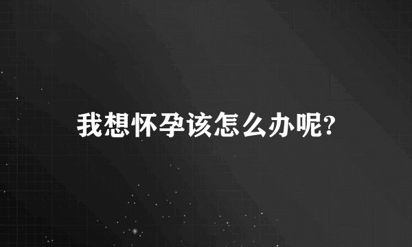我想怀孕该怎么办呢?