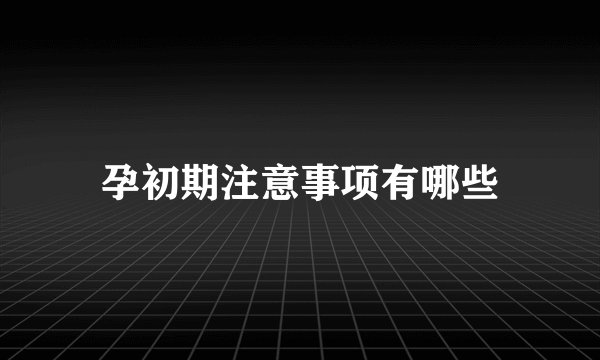 孕初期注意事项有哪些