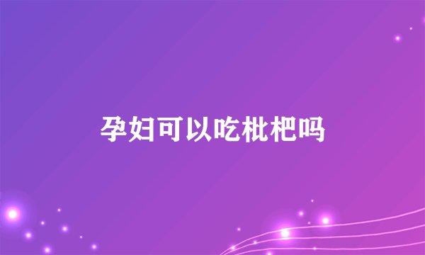 孕妇可以吃枇杷吗