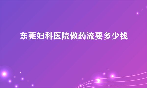 东莞妇科医院做药流要多少钱