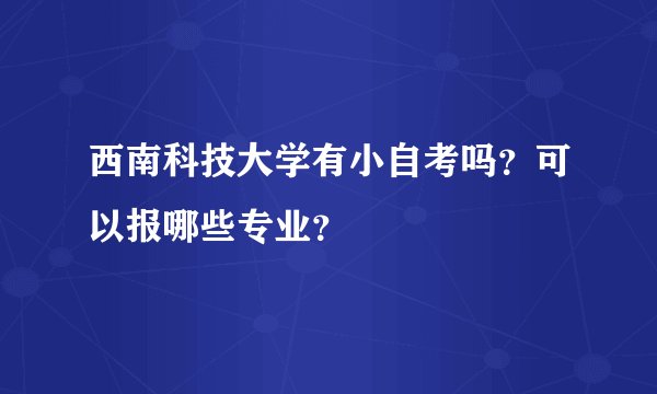 西南科技大学有小自考吗？可以报哪些专业？