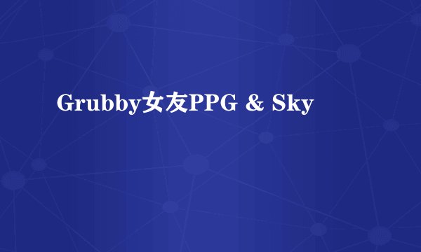 Grubby女友PPG & Sky