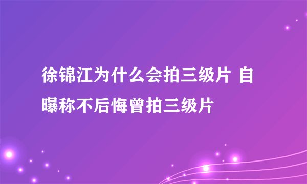 徐锦江为什么会拍三级片 自曝称不后悔曾拍三级片