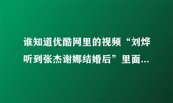 谁知道优酷网里的视频“刘烨听到张杰谢娜结婚后”里面44秒的歌曲名和歌唱者是什么？