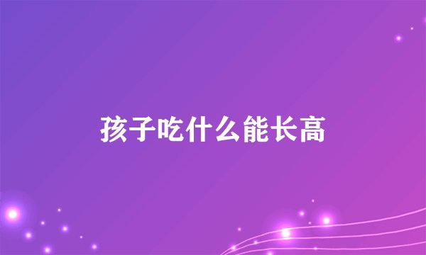 孩子吃什么能长高