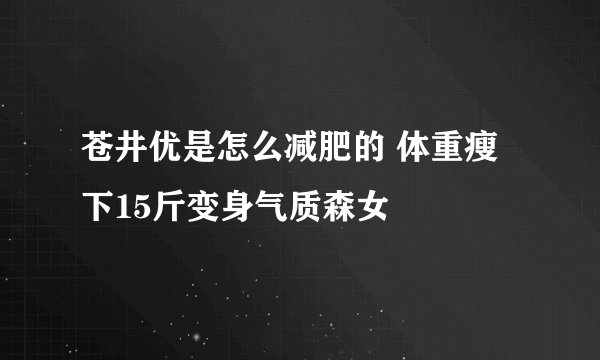 苍井优是怎么减肥的 体重瘦下15斤变身气质森女