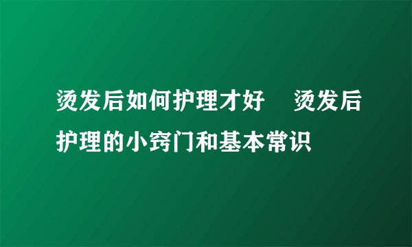 烫发后如何护理才好    烫发后护理的小窍门和基本常识