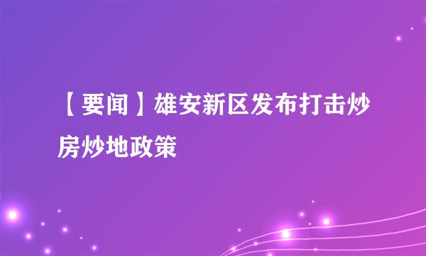 【要闻】雄安新区发布打击炒房炒地政策