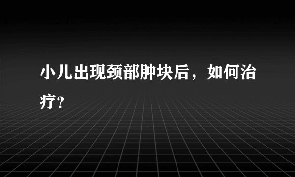 小儿出现颈部肿块后,如何治疗?