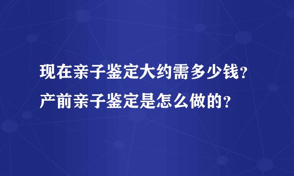 现在亲子鉴定大约需多少钱？产前亲子鉴定是怎么做的？