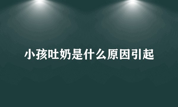 小孩吐奶是什么原因引起