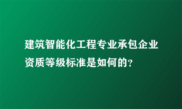 建筑智能化工程专业承包企业资质等级标准是如何的？
