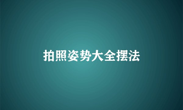 拍照姿势大全摆法