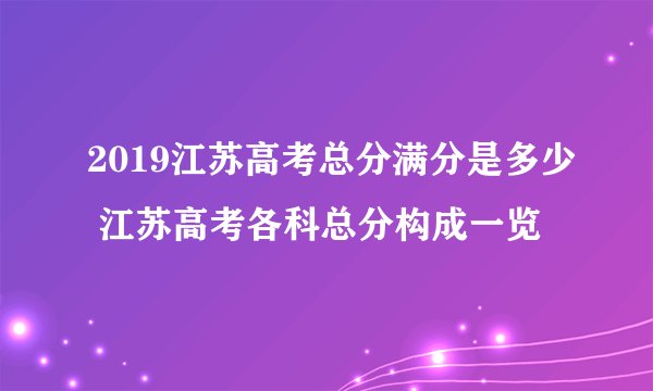 2019江苏高考总分满分是多少 江苏高考各科总分构成一览