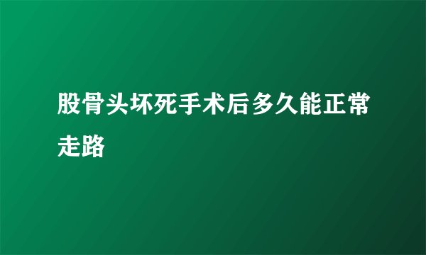 股骨头坏死手术后多久能正常走路